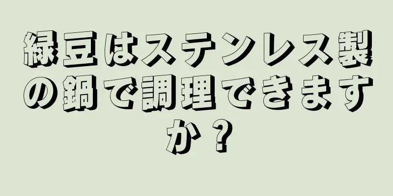 緑豆はステンレス製の鍋で調理できますか？