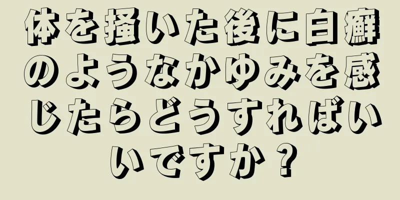体を掻いた後に白癬のようなかゆみを感じたらどうすればいいですか？
