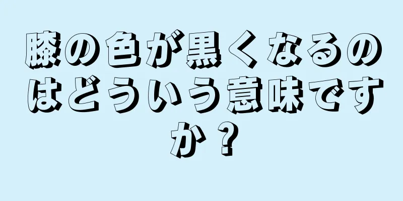 膝の色が黒くなるのはどういう意味ですか？