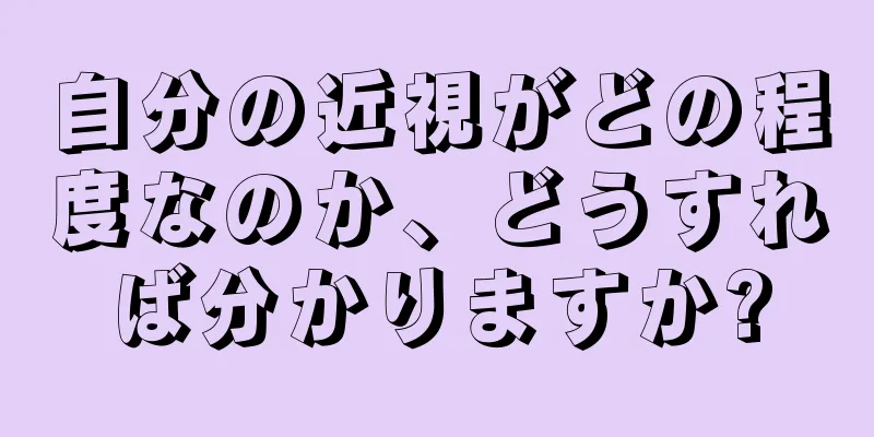 自分の近視がどの程度なのか、どうすれば分かりますか?