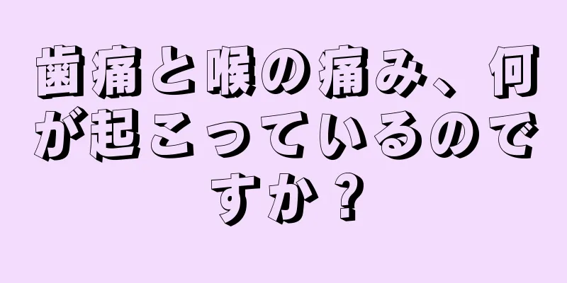 歯痛と喉の痛み、何が起こっているのですか？