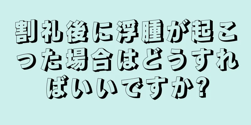 割礼後に浮腫が起こった場合はどうすればいいですか?