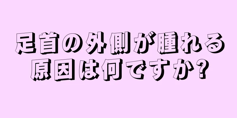 足首の外側が腫れる原因は何ですか?