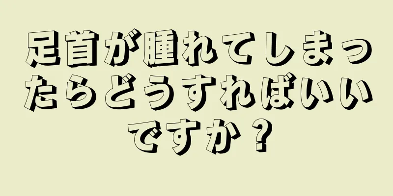 足首が腫れてしまったらどうすればいいですか？