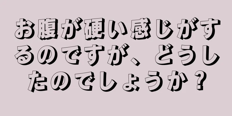 お腹が硬い感じがするのですが、どうしたのでしょうか？