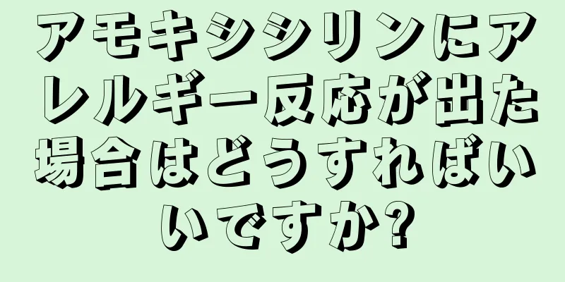 アモキシシリンにアレルギー反応が出た場合はどうすればいいですか?