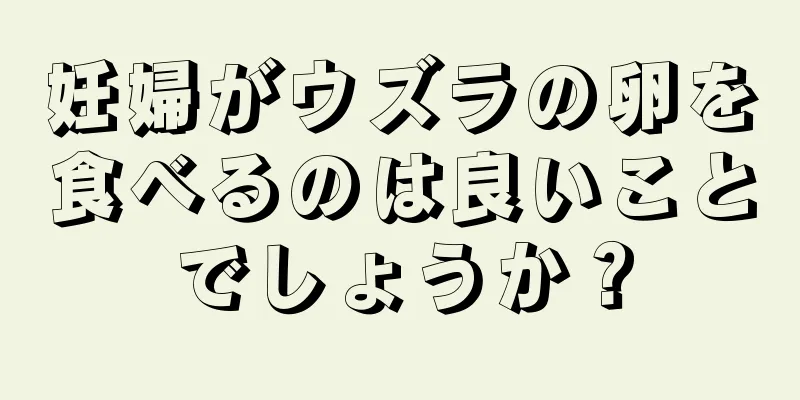 妊婦がウズラの卵を食べるのは良いことでしょうか？
