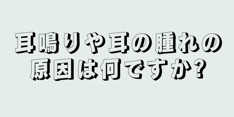 耳鳴りや耳の腫れの原因は何ですか?