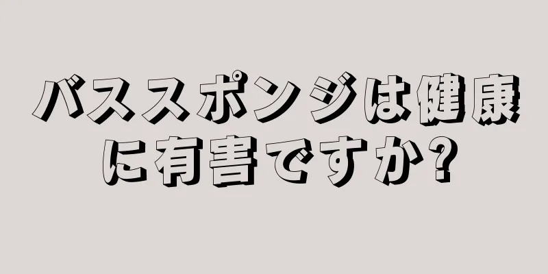 バススポンジは健康に有害ですか?
