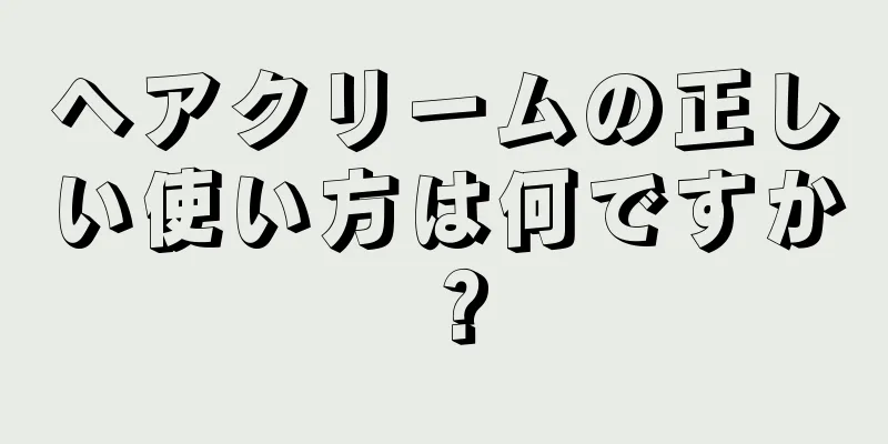 ヘアクリームの正しい使い方は何ですか？