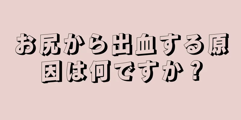 お尻から出血する原因は何ですか？