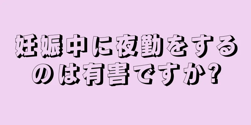 妊娠中に夜勤をするのは有害ですか?