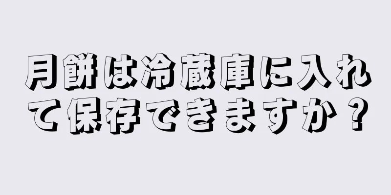 月餅は冷蔵庫に入れて保存できますか？