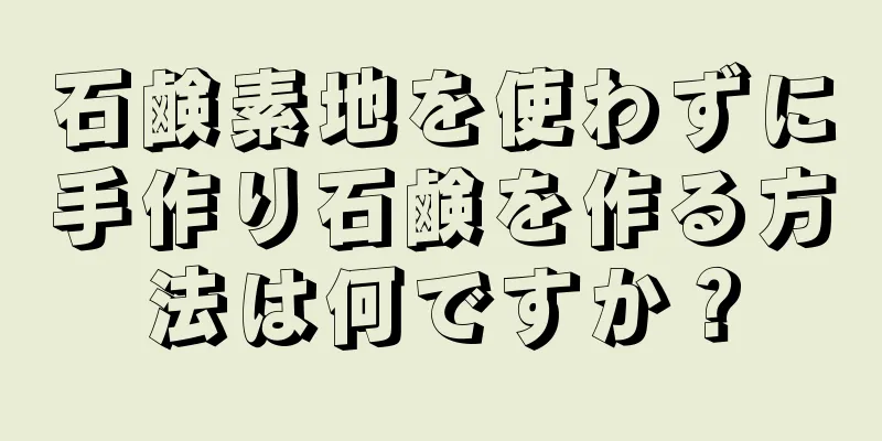 石鹸素地を使わずに手作り石鹸を作る方法は何ですか？