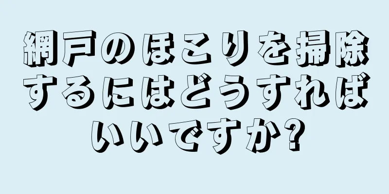 網戸のほこりを掃除するにはどうすればいいですか?