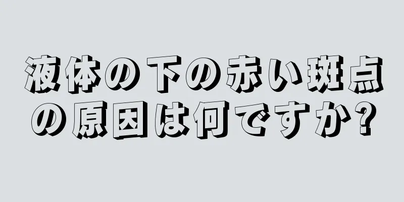 液体の下の赤い斑点の原因は何ですか?