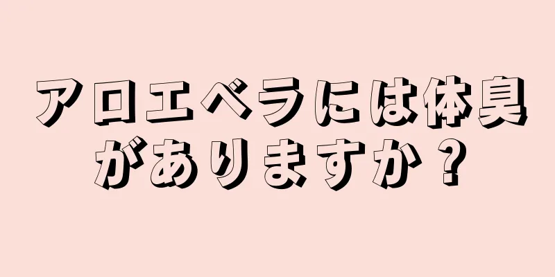 アロエベラには体臭がありますか？