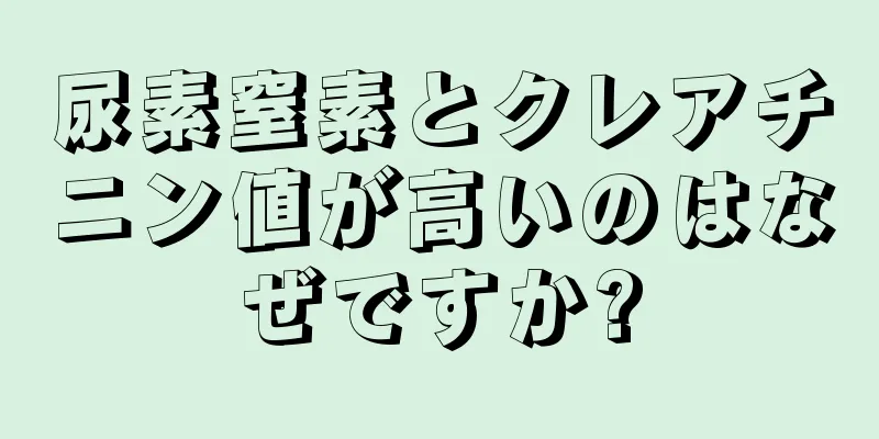 尿素窒素とクレアチニン値が高いのはなぜですか?