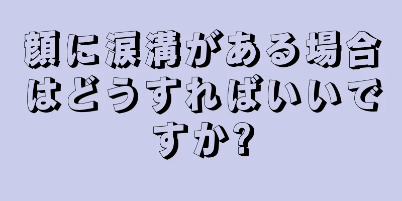 顔に涙溝がある場合はどうすればいいですか?