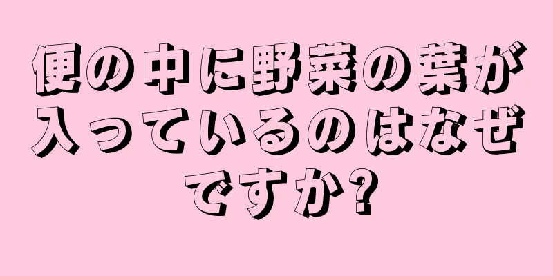 便の中に野菜の葉が入っているのはなぜですか?