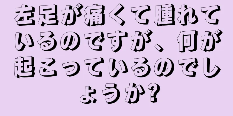 左足が痛くて腫れているのですが、何が起こっているのでしょうか?