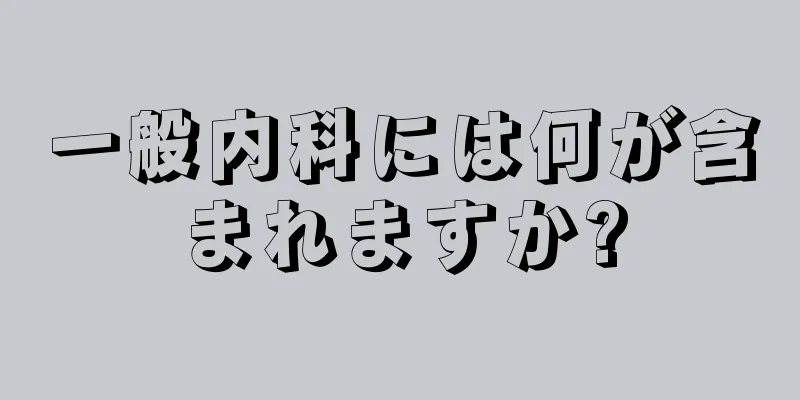 一般内科には何が含まれますか?