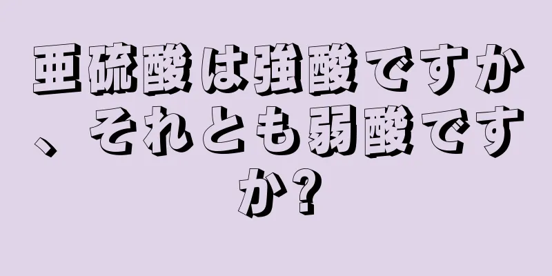 亜硫酸は強酸ですか、それとも弱酸ですか?