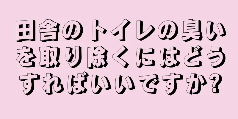 田舎のトイレの臭いを取り除くにはどうすればいいですか?