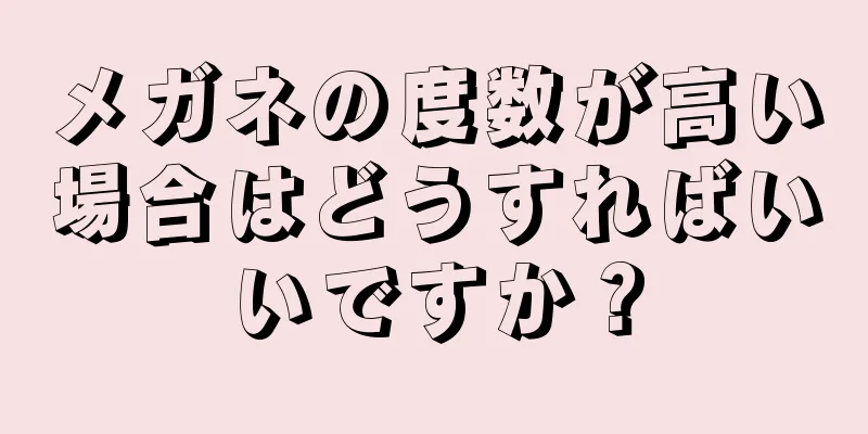 メガネの度数が高い場合はどうすればいいですか？