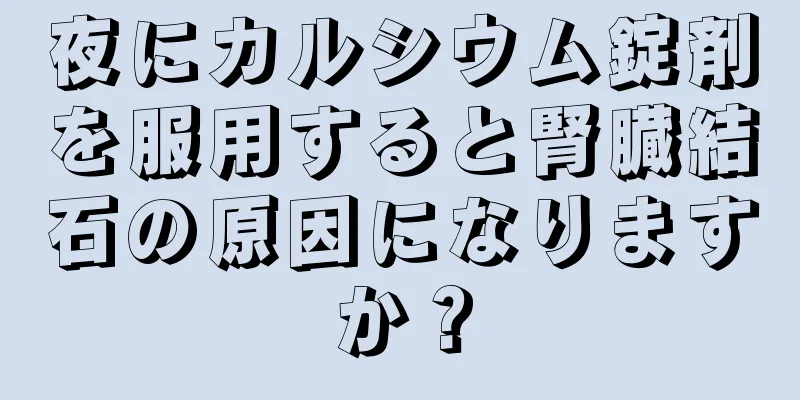 夜にカルシウム錠剤を服用すると腎臓結石の原因になりますか？