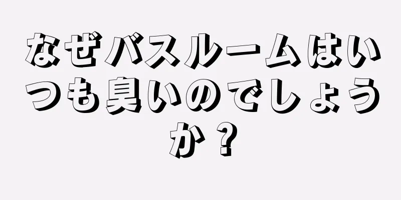 なぜバスルームはいつも臭いのでしょうか？