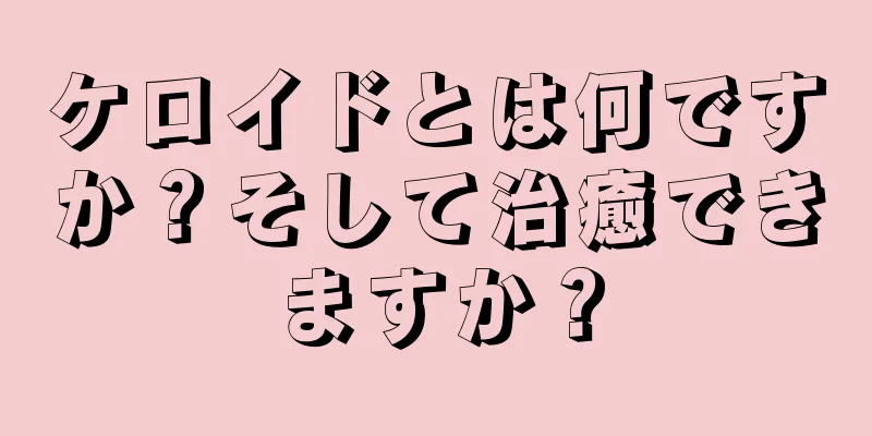 ケロイドとは何ですか？そして治癒できますか？
