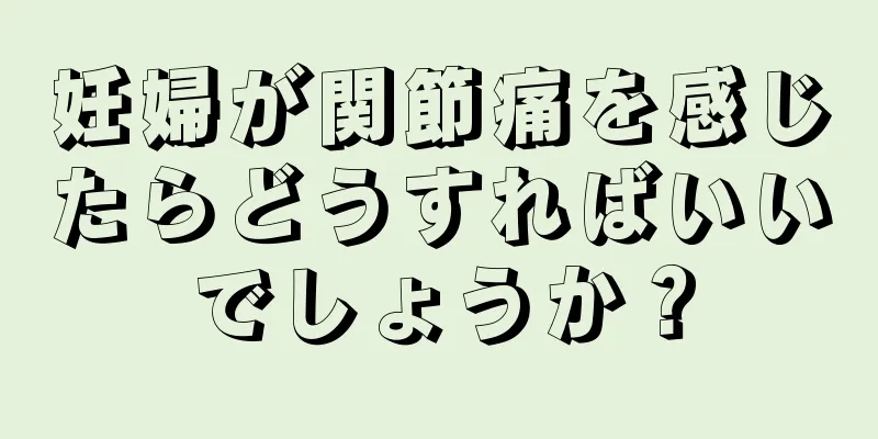 妊婦が関節痛を感じたらどうすればいいでしょうか？