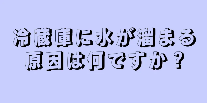 冷蔵庫に水が溜まる原因は何ですか？