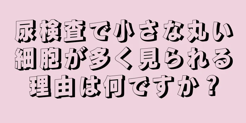 尿検査で小さな丸い細胞が多く見られる理由は何ですか？