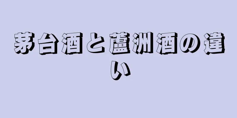 茅台酒と蘆洲酒の違い