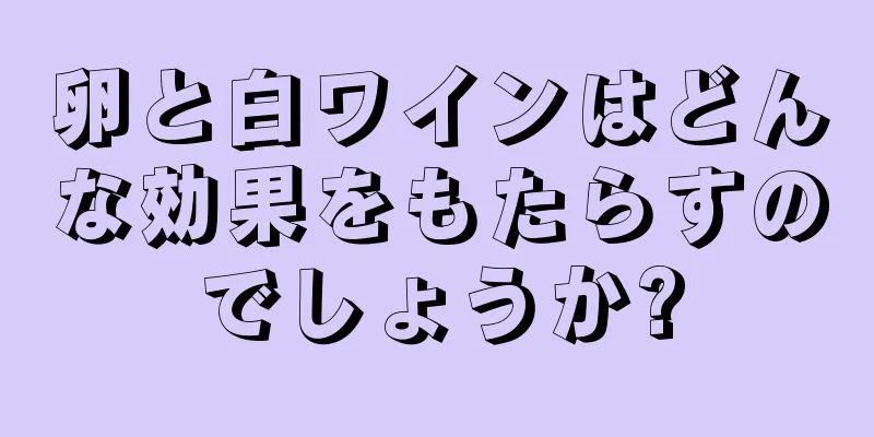 卵と白ワインはどんな効果をもたらすのでしょうか?