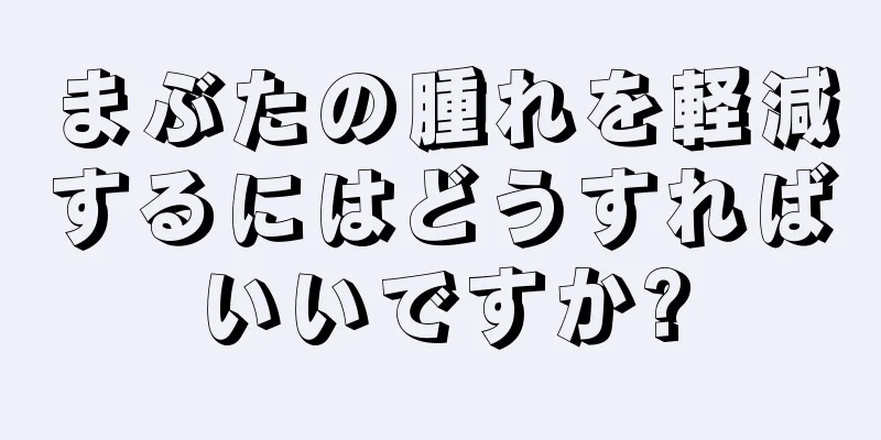 まぶたの腫れを軽減するにはどうすればいいですか?