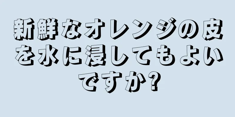 新鮮なオレンジの皮を水に浸してもよいですか?