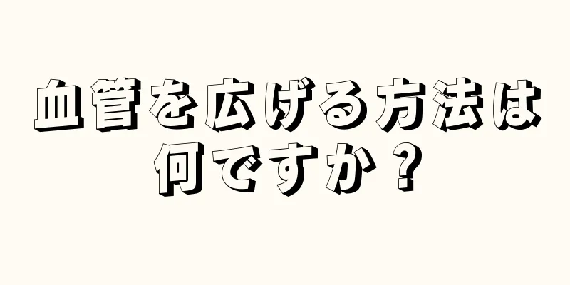 血管を広げる方法は何ですか？