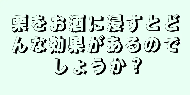 栗をお酒に浸すとどんな効果があるのでしょうか？