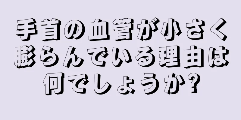 手首の血管が小さく膨らんでいる理由は何でしょうか?