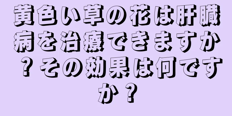 黄色い草の花は肝臓病を治療できますか？その効果は何ですか？