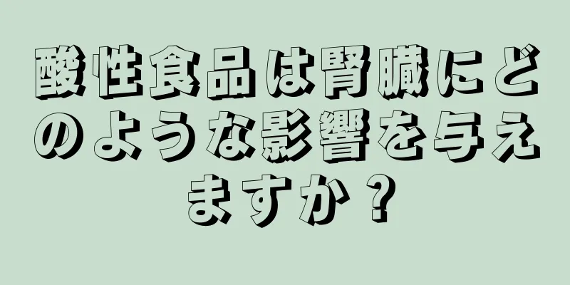 酸性食品は腎臓にどのような影響を与えますか？