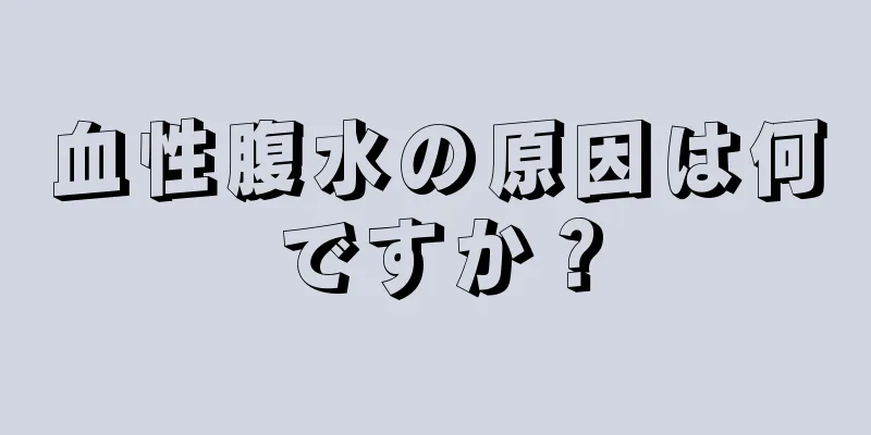 血性腹水の原因は何ですか？