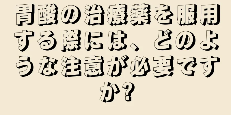 胃酸の治療薬を服用する際には、どのような注意が必要ですか?