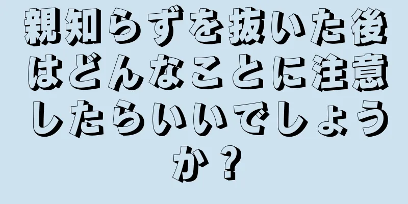 親知らずを抜いた後はどんなことに注意したらいいでしょうか？