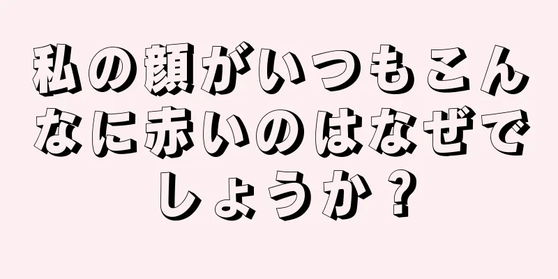 私の顔がいつもこんなに赤いのはなぜでしょうか？