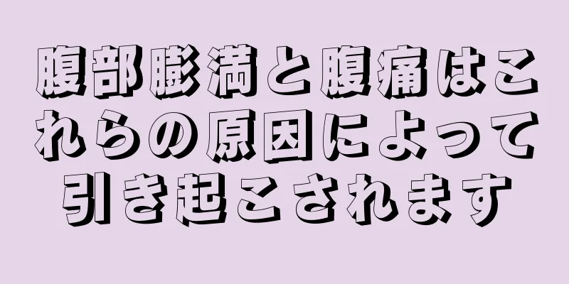 腹部膨満と腹痛はこれらの原因によって引き起こされます