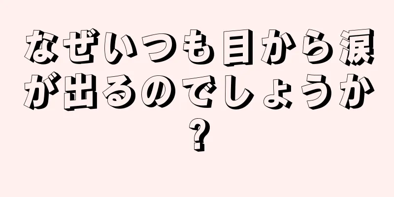 なぜいつも目から涙が出るのでしょうか?